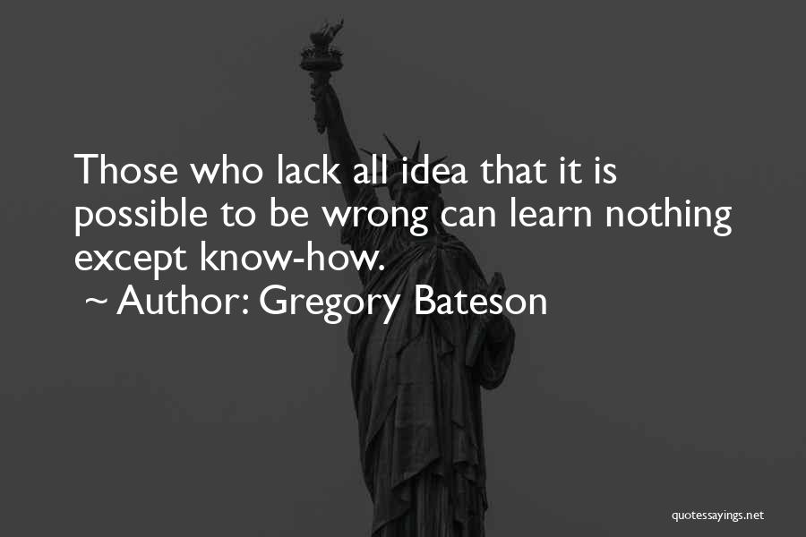 Gregory Bateson Quotes: Those Who Lack All Idea That It Is Possible To Be Wrong Can Learn Nothing Except Know-how.