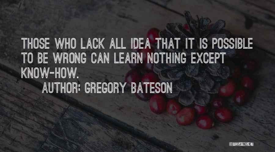 Gregory Bateson Quotes: Those Who Lack All Idea That It Is Possible To Be Wrong Can Learn Nothing Except Know-how.