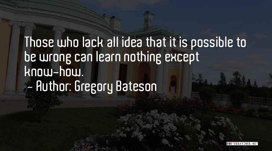 Gregory Bateson Quotes: Those Who Lack All Idea That It Is Possible To Be Wrong Can Learn Nothing Except Know-how.