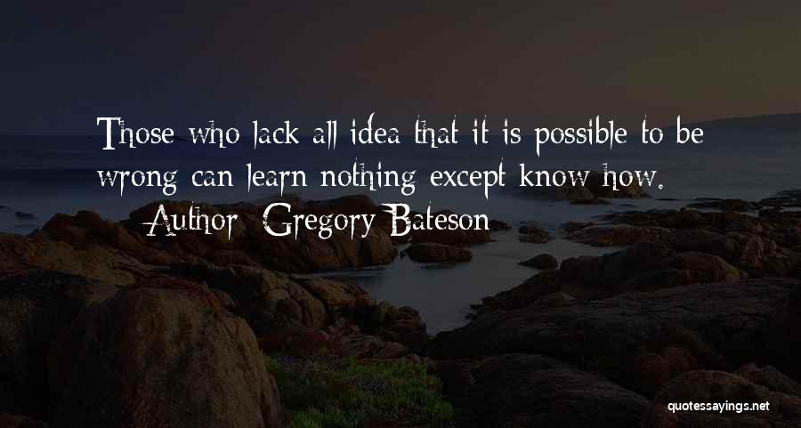 Gregory Bateson Quotes: Those Who Lack All Idea That It Is Possible To Be Wrong Can Learn Nothing Except Know-how.