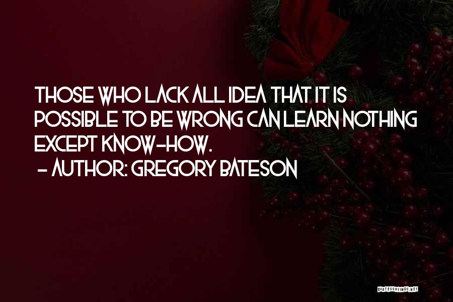 Gregory Bateson Quotes: Those Who Lack All Idea That It Is Possible To Be Wrong Can Learn Nothing Except Know-how.