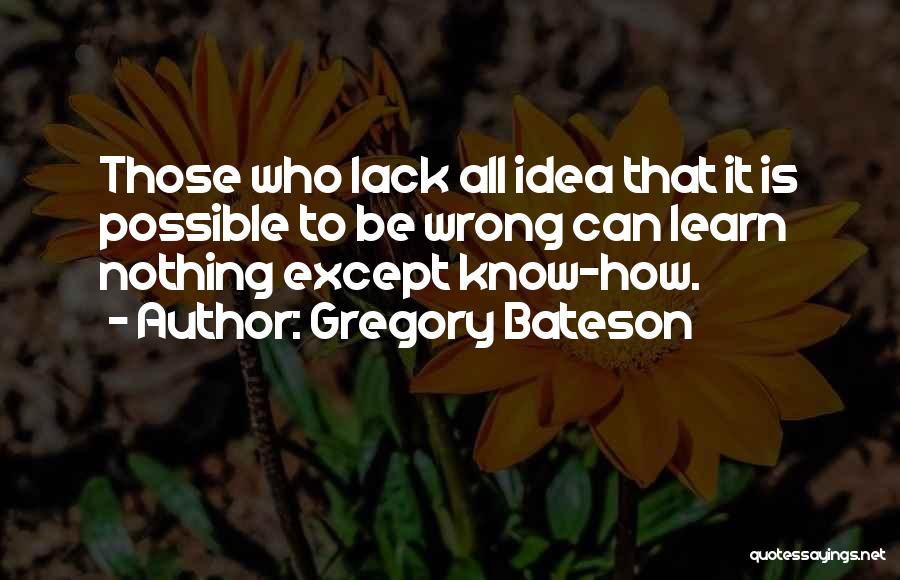 Gregory Bateson Quotes: Those Who Lack All Idea That It Is Possible To Be Wrong Can Learn Nothing Except Know-how.