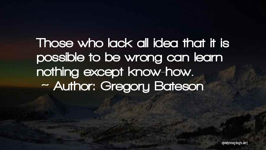 Gregory Bateson Quotes: Those Who Lack All Idea That It Is Possible To Be Wrong Can Learn Nothing Except Know-how.