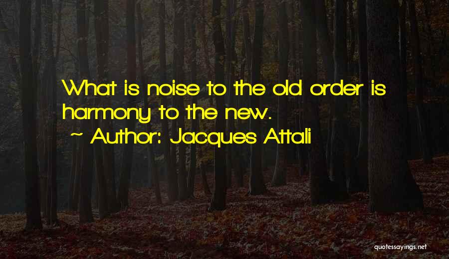 Jacques Attali Quotes: What Is Noise To The Old Order Is Harmony To The New.