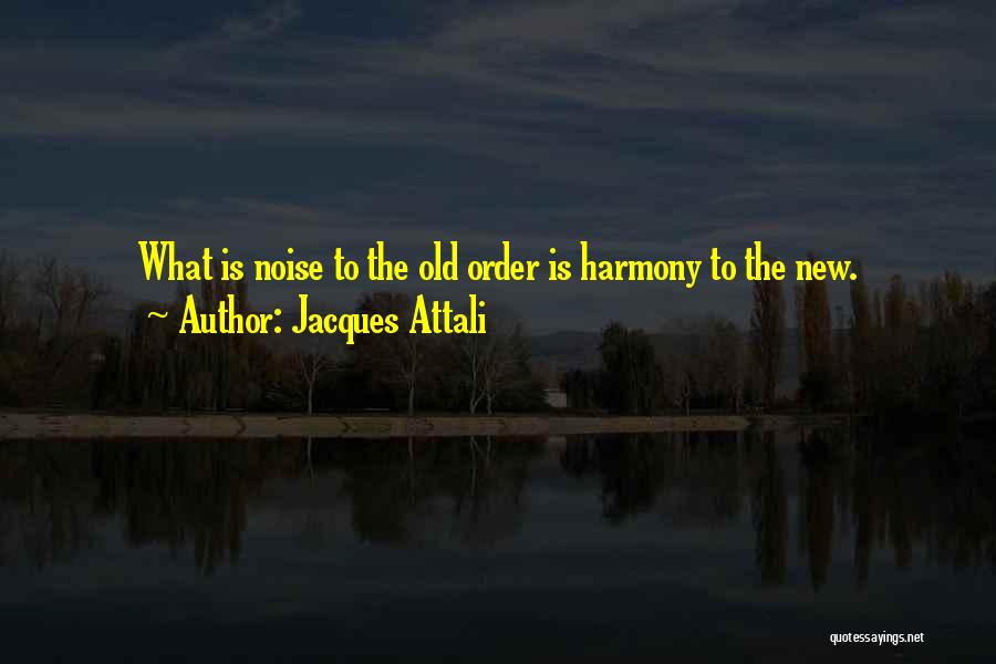 Jacques Attali Quotes: What Is Noise To The Old Order Is Harmony To The New.