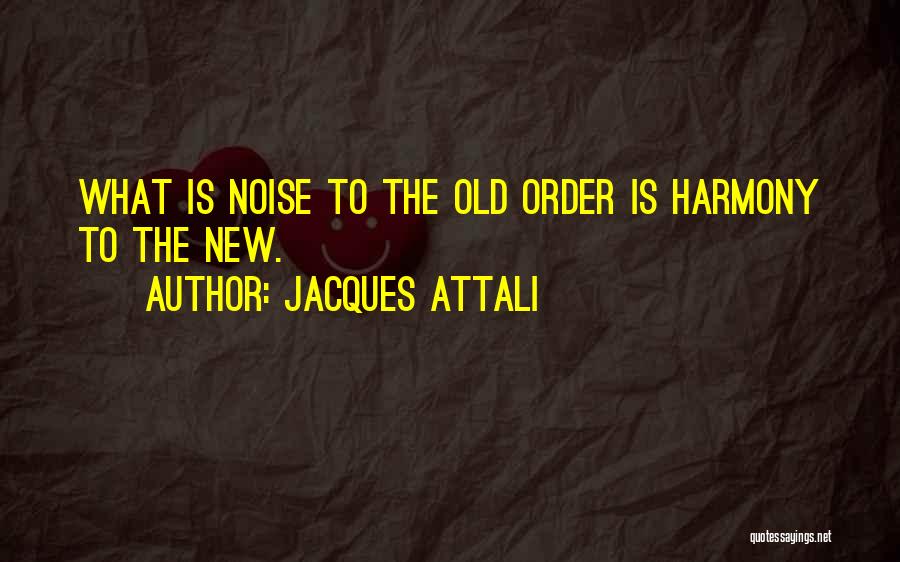 Jacques Attali Quotes: What Is Noise To The Old Order Is Harmony To The New.