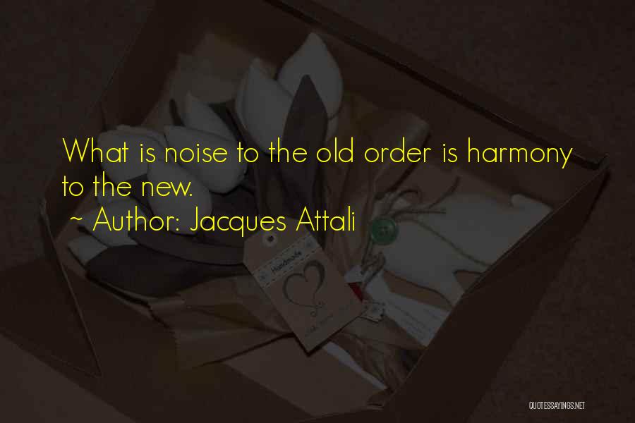 Jacques Attali Quotes: What Is Noise To The Old Order Is Harmony To The New.