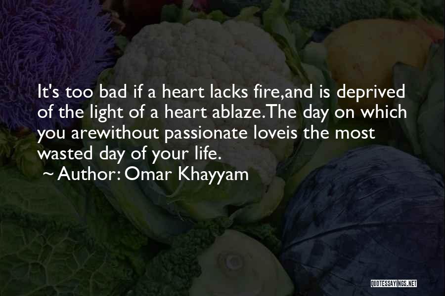 Omar Khayyam Quotes: It's Too Bad If A Heart Lacks Fire,and Is Deprived Of The Light Of A Heart Ablaze.the Day On Which
