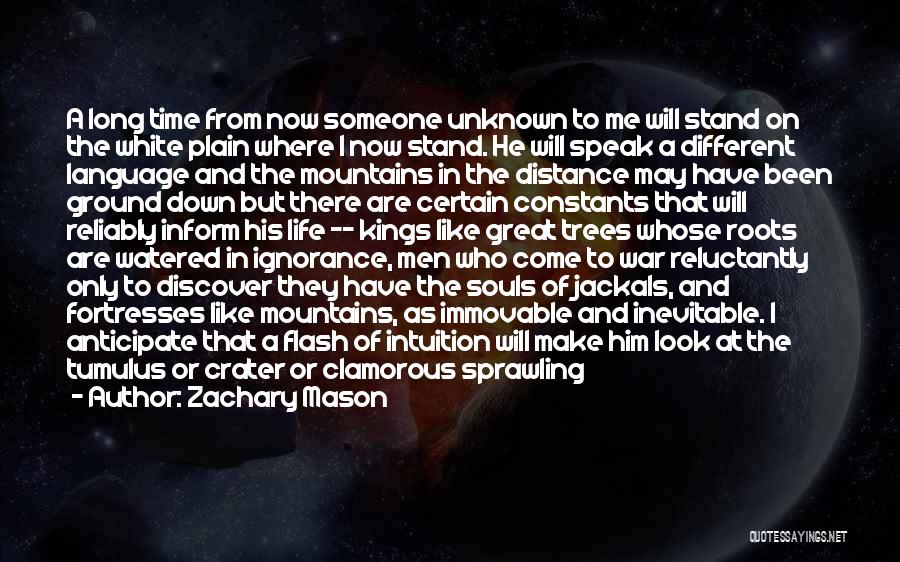 Zachary Mason Quotes: A Long Time From Now Someone Unknown To Me Will Stand On The White Plain Where I Now Stand. He