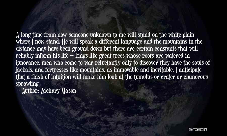 Zachary Mason Quotes: A Long Time From Now Someone Unknown To Me Will Stand On The White Plain Where I Now Stand. He