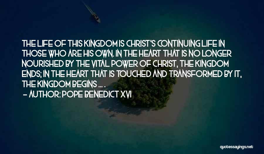 Pope Benedict XVI Quotes: The Life Of This Kingdom Is Christ's Continuing Life In Those Who Are His Own. In The Heart That Is