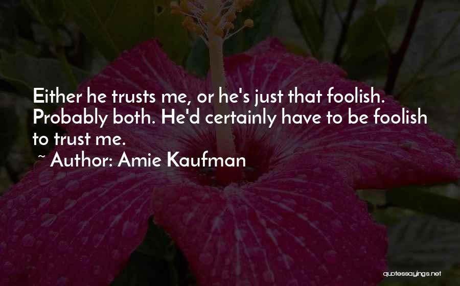 Amie Kaufman Quotes: Either He Trusts Me, Or He's Just That Foolish. Probably Both. He'd Certainly Have To Be Foolish To Trust Me.
