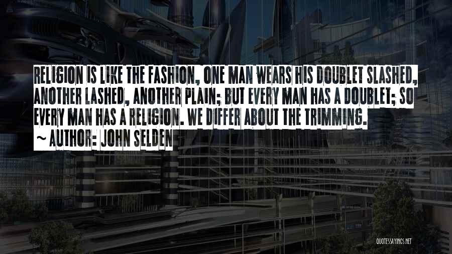 John Selden Quotes: Religion Is Like The Fashion, One Man Wears His Doublet Slashed, Another Lashed, Another Plain; But Every Man Has A