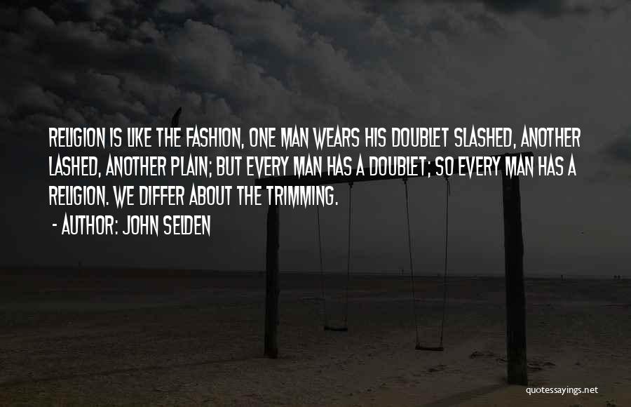 John Selden Quotes: Religion Is Like The Fashion, One Man Wears His Doublet Slashed, Another Lashed, Another Plain; But Every Man Has A