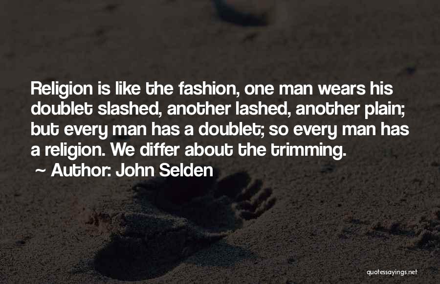 John Selden Quotes: Religion Is Like The Fashion, One Man Wears His Doublet Slashed, Another Lashed, Another Plain; But Every Man Has A