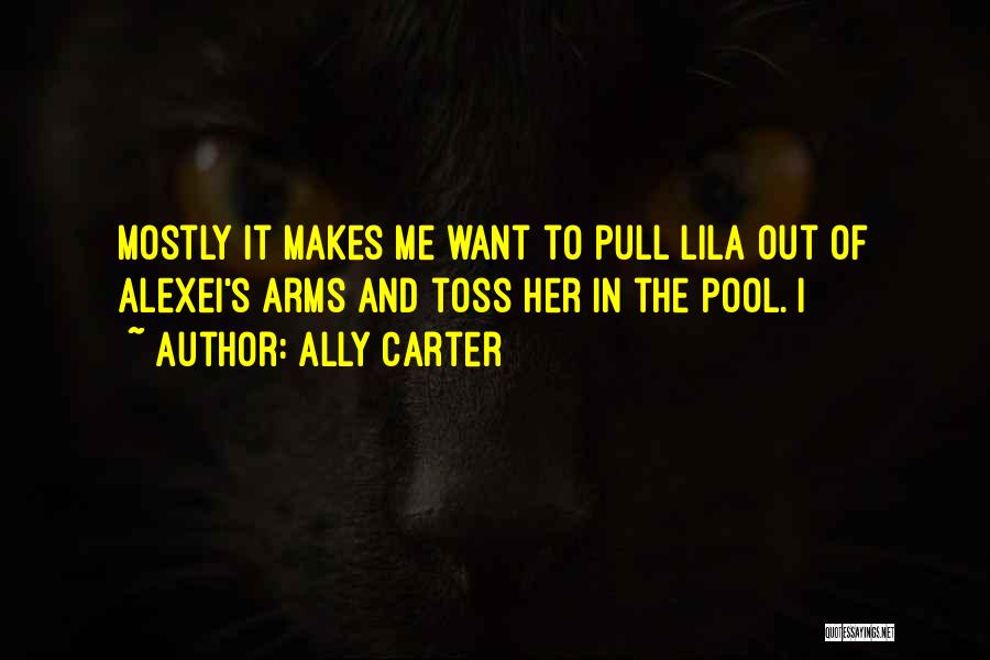 Ally Carter Quotes: Mostly It Makes Me Want To Pull Lila Out Of Alexei's Arms And Toss Her In The Pool. I