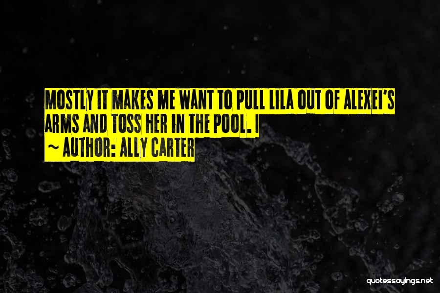 Ally Carter Quotes: Mostly It Makes Me Want To Pull Lila Out Of Alexei's Arms And Toss Her In The Pool. I