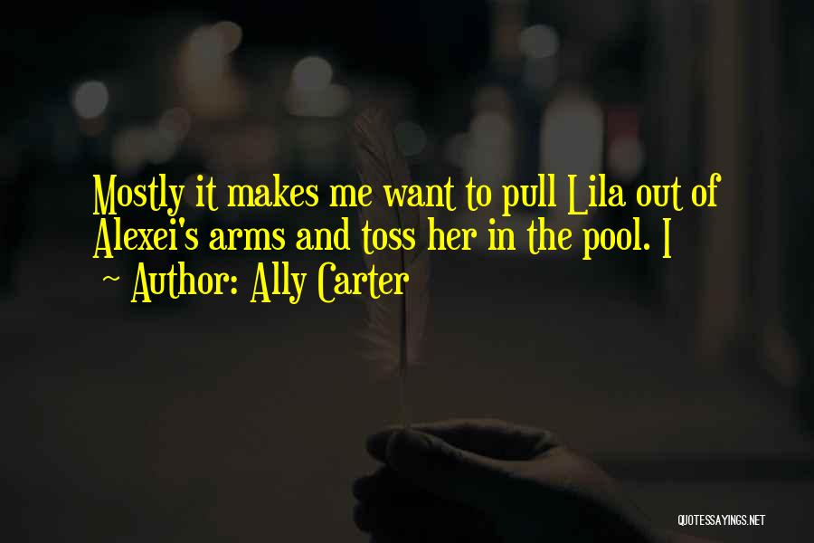 Ally Carter Quotes: Mostly It Makes Me Want To Pull Lila Out Of Alexei's Arms And Toss Her In The Pool. I
