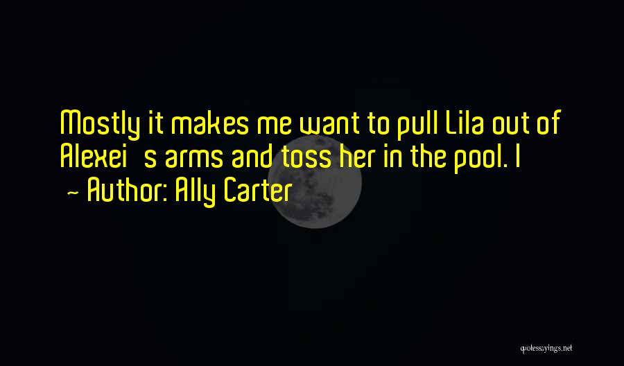 Ally Carter Quotes: Mostly It Makes Me Want To Pull Lila Out Of Alexei's Arms And Toss Her In The Pool. I