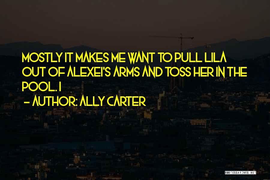 Ally Carter Quotes: Mostly It Makes Me Want To Pull Lila Out Of Alexei's Arms And Toss Her In The Pool. I