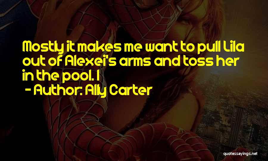 Ally Carter Quotes: Mostly It Makes Me Want To Pull Lila Out Of Alexei's Arms And Toss Her In The Pool. I
