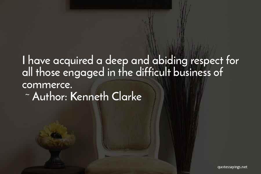 Kenneth Clarke Quotes: I Have Acquired A Deep And Abiding Respect For All Those Engaged In The Difficult Business Of Commerce.