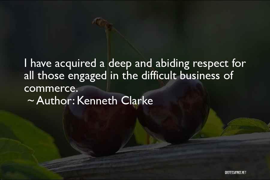 Kenneth Clarke Quotes: I Have Acquired A Deep And Abiding Respect For All Those Engaged In The Difficult Business Of Commerce.