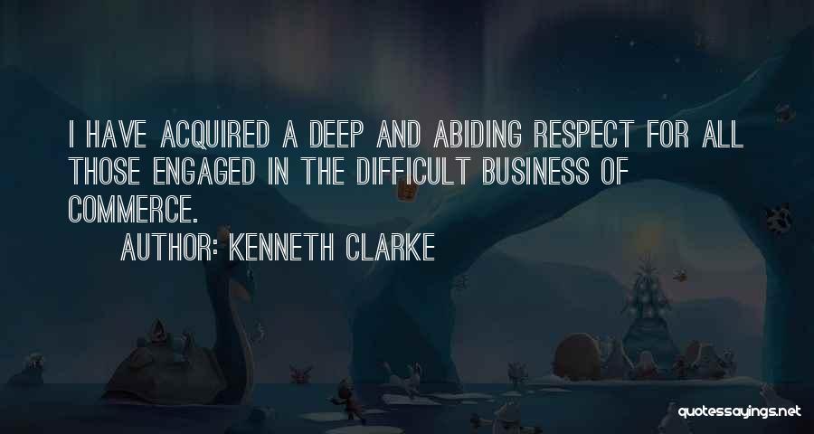 Kenneth Clarke Quotes: I Have Acquired A Deep And Abiding Respect For All Those Engaged In The Difficult Business Of Commerce.