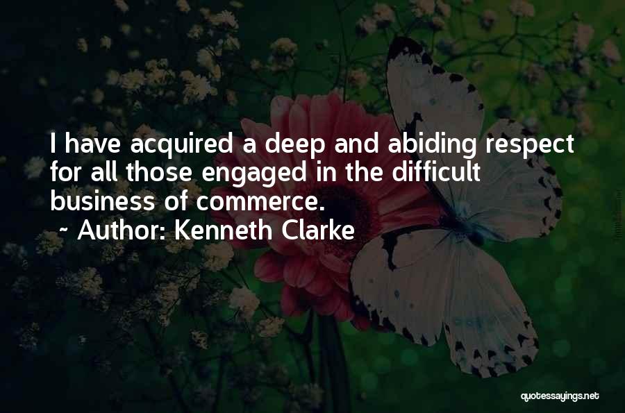 Kenneth Clarke Quotes: I Have Acquired A Deep And Abiding Respect For All Those Engaged In The Difficult Business Of Commerce.