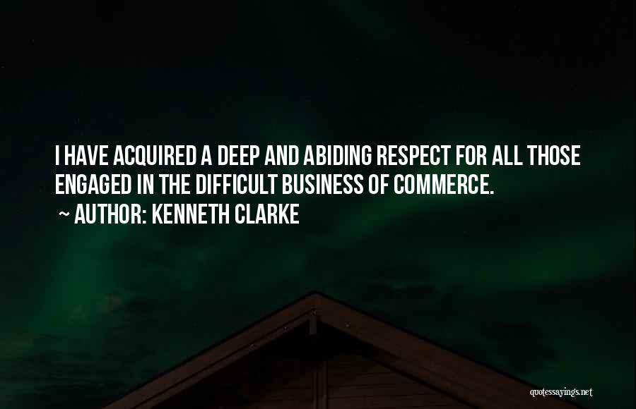 Kenneth Clarke Quotes: I Have Acquired A Deep And Abiding Respect For All Those Engaged In The Difficult Business Of Commerce.