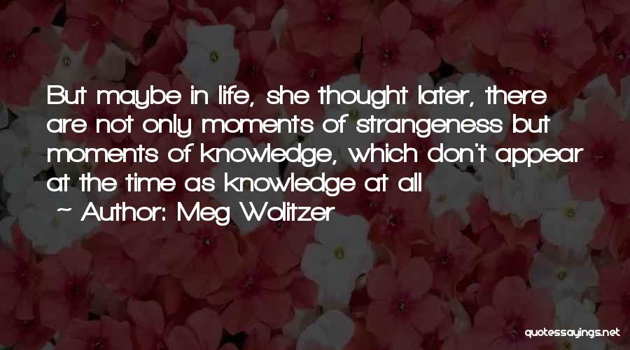 Meg Wolitzer Quotes: But Maybe In Life, She Thought Later, There Are Not Only Moments Of Strangeness But Moments Of Knowledge, Which Don't