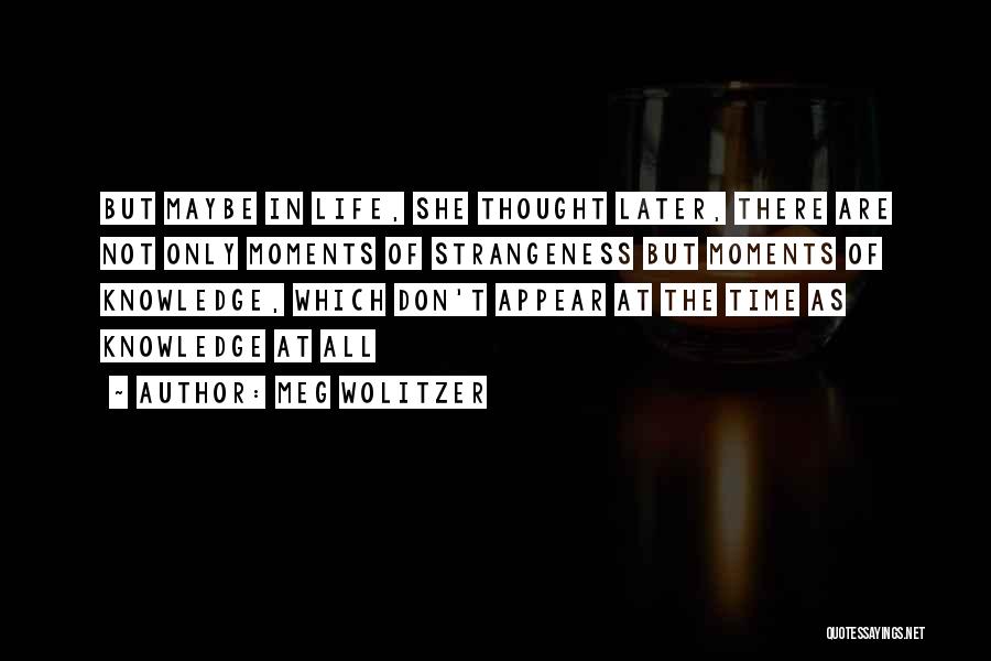 Meg Wolitzer Quotes: But Maybe In Life, She Thought Later, There Are Not Only Moments Of Strangeness But Moments Of Knowledge, Which Don't