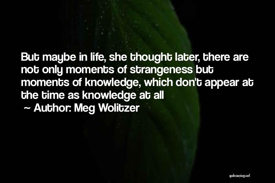 Meg Wolitzer Quotes: But Maybe In Life, She Thought Later, There Are Not Only Moments Of Strangeness But Moments Of Knowledge, Which Don't