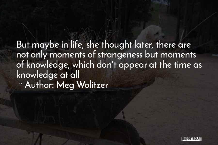 Meg Wolitzer Quotes: But Maybe In Life, She Thought Later, There Are Not Only Moments Of Strangeness But Moments Of Knowledge, Which Don't