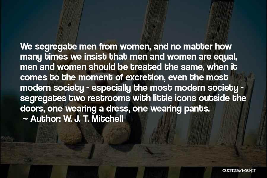 W. J. T. Mitchell Quotes: We Segregate Men From Women, And No Matter How Many Times We Insist That Men And Women Are Equal, Men