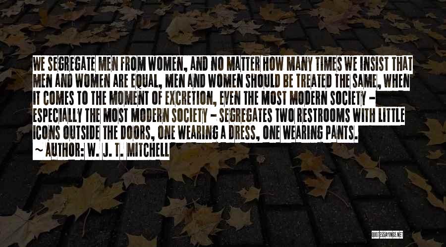 W. J. T. Mitchell Quotes: We Segregate Men From Women, And No Matter How Many Times We Insist That Men And Women Are Equal, Men