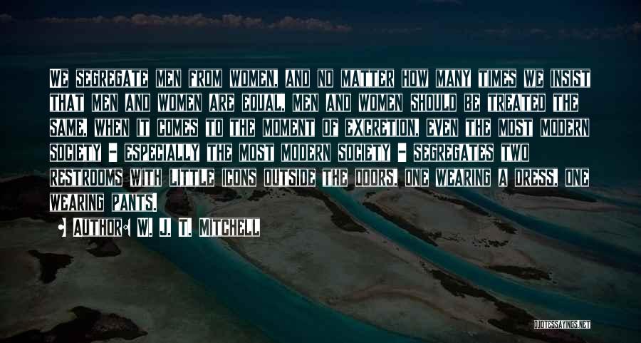 W. J. T. Mitchell Quotes: We Segregate Men From Women, And No Matter How Many Times We Insist That Men And Women Are Equal, Men