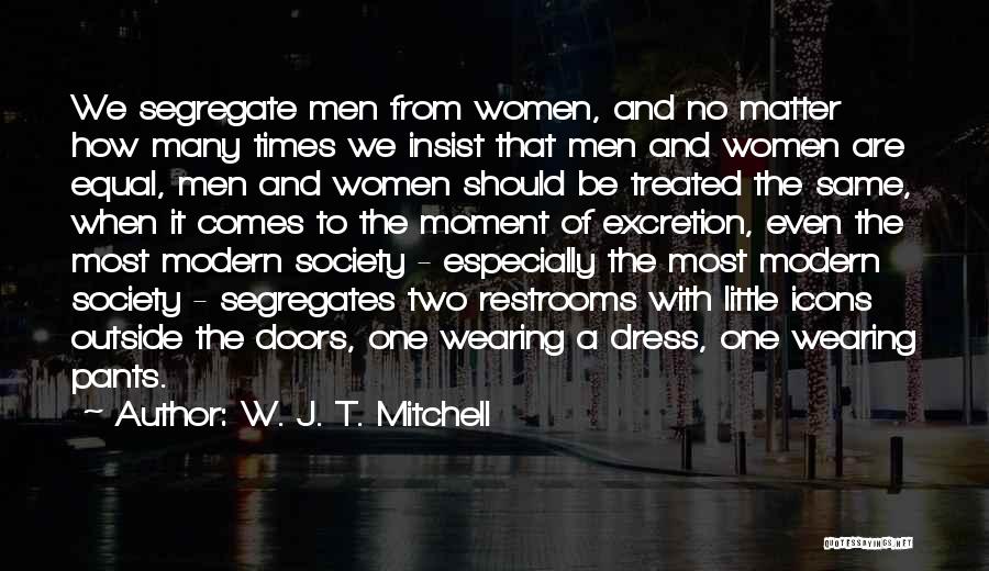 W. J. T. Mitchell Quotes: We Segregate Men From Women, And No Matter How Many Times We Insist That Men And Women Are Equal, Men