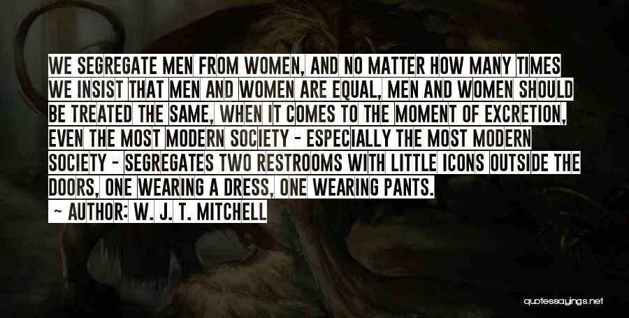 W. J. T. Mitchell Quotes: We Segregate Men From Women, And No Matter How Many Times We Insist That Men And Women Are Equal, Men