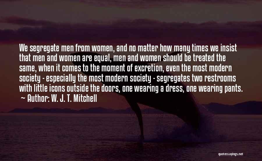 W. J. T. Mitchell Quotes: We Segregate Men From Women, And No Matter How Many Times We Insist That Men And Women Are Equal, Men