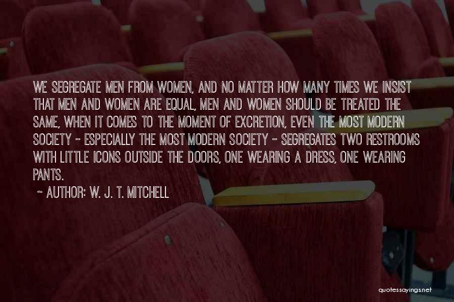 W. J. T. Mitchell Quotes: We Segregate Men From Women, And No Matter How Many Times We Insist That Men And Women Are Equal, Men