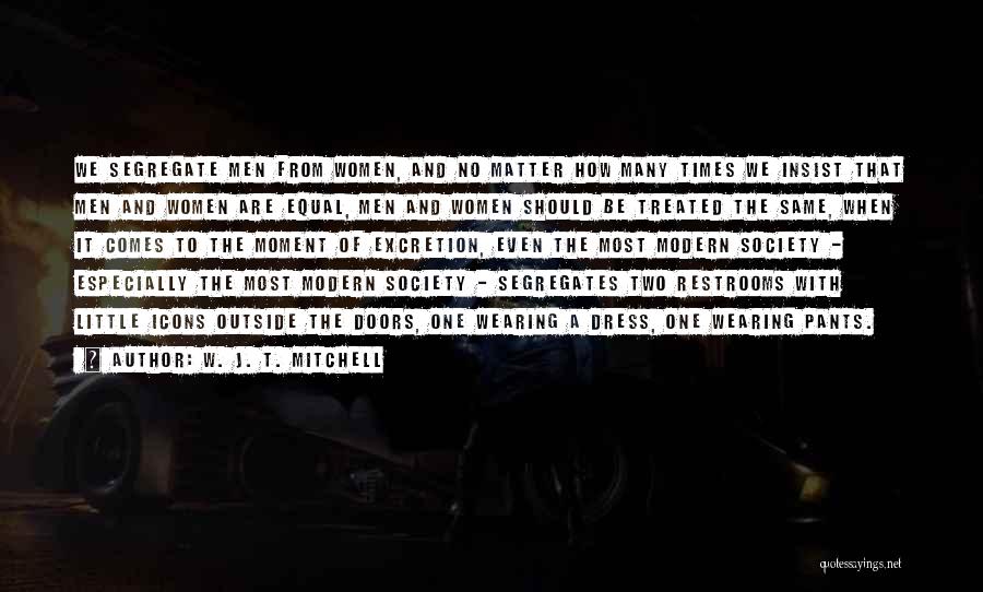 W. J. T. Mitchell Quotes: We Segregate Men From Women, And No Matter How Many Times We Insist That Men And Women Are Equal, Men