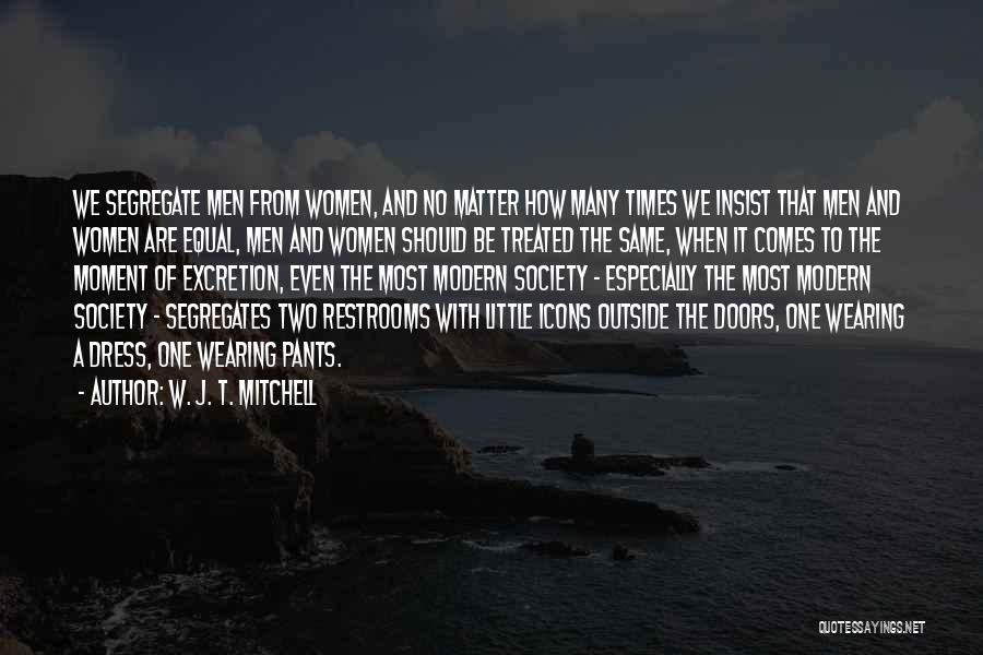 W. J. T. Mitchell Quotes: We Segregate Men From Women, And No Matter How Many Times We Insist That Men And Women Are Equal, Men