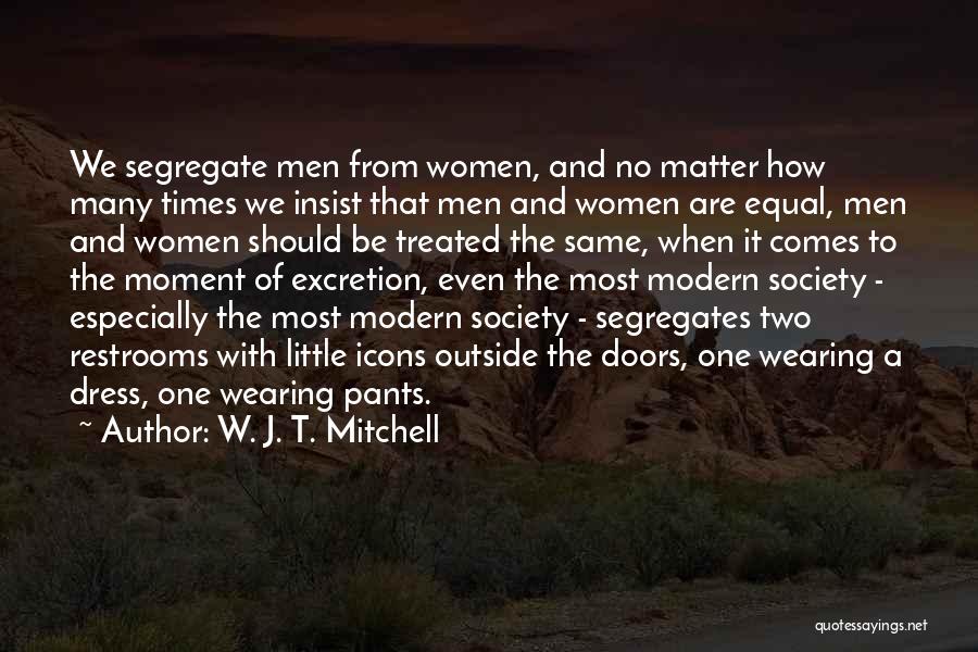 W. J. T. Mitchell Quotes: We Segregate Men From Women, And No Matter How Many Times We Insist That Men And Women Are Equal, Men