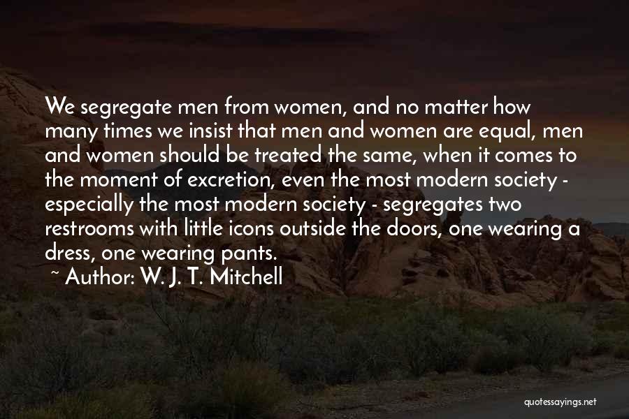 W. J. T. Mitchell Quotes: We Segregate Men From Women, And No Matter How Many Times We Insist That Men And Women Are Equal, Men