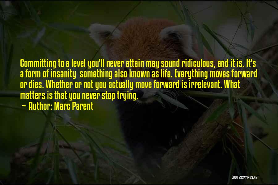 Marc Parent Quotes: Committing To A Level You'll Never Attain May Sound Ridiculous, And It Is. It's A Form Of Insanity Something Also