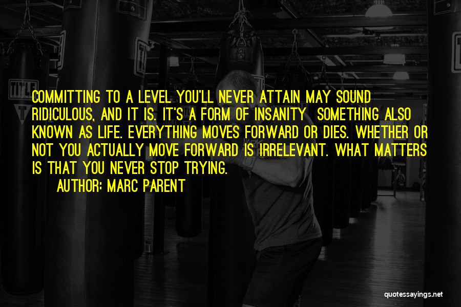 Marc Parent Quotes: Committing To A Level You'll Never Attain May Sound Ridiculous, And It Is. It's A Form Of Insanity Something Also