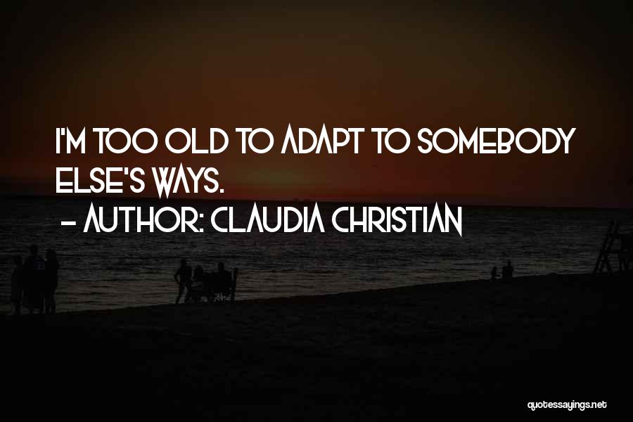 Claudia Christian Quotes: I'm Too Old To Adapt To Somebody Else's Ways.