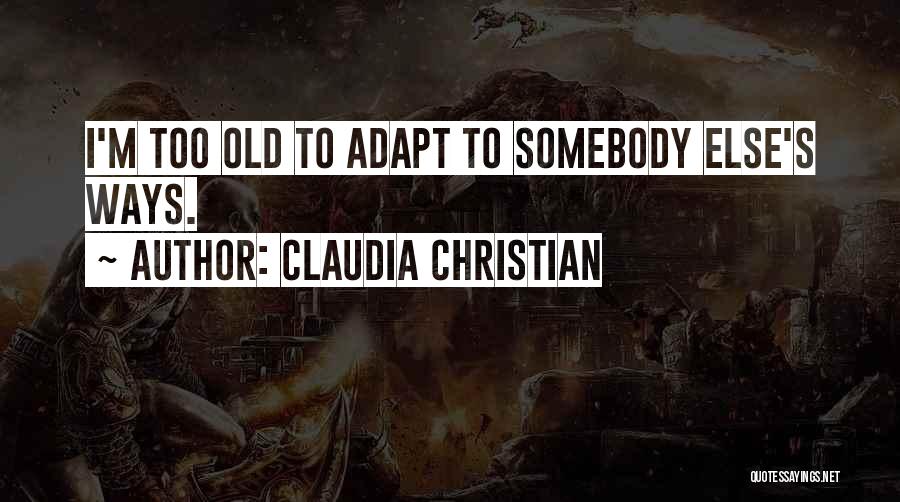 Claudia Christian Quotes: I'm Too Old To Adapt To Somebody Else's Ways.