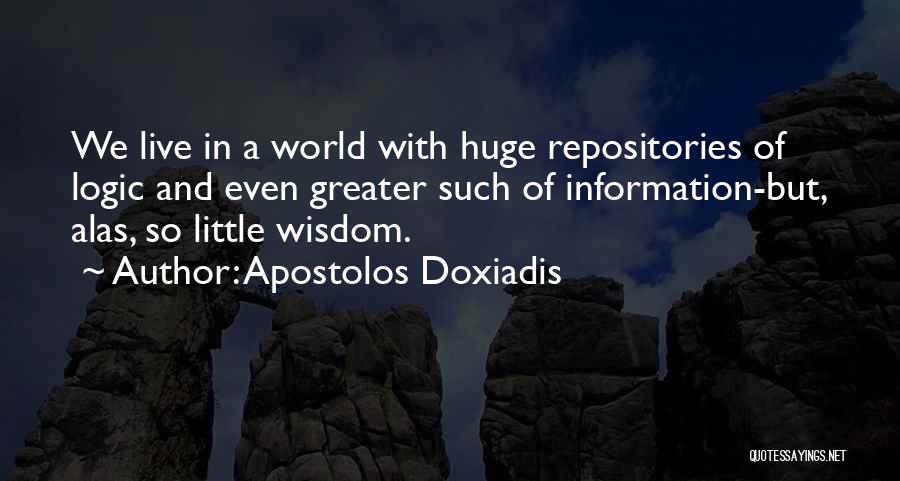 Apostolos Doxiadis Quotes: We Live In A World With Huge Repositories Of Logic And Even Greater Such Of Information-but, Alas, So Little Wisdom.